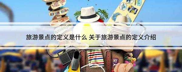 旅游景點(diǎn)的定義是什么 關(guān)于旅游景點(diǎn)的定義介紹